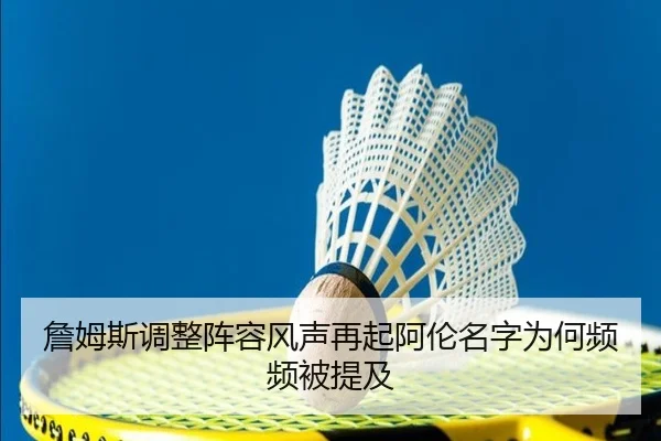詹姆斯调整阵容风声再起阿伦名字为何频频被提及