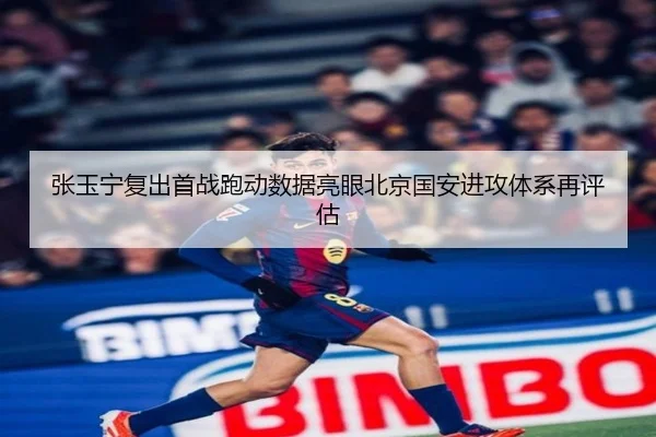 张玉宁复出首战跑动数据亮眼北京国安进攻体系再评估